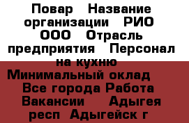 Повар › Название организации ­ РИО, ООО › Отрасль предприятия ­ Персонал на кухню › Минимальный оклад ­ 1 - Все города Работа » Вакансии   . Адыгея респ.,Адыгейск г.